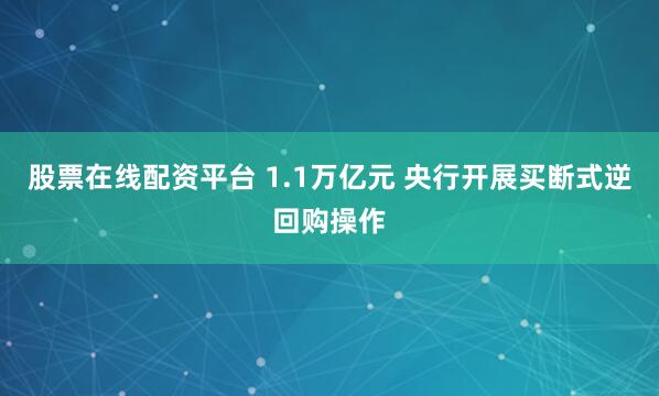 股票在线配资平台 1.1万亿元 央行开展买断式逆回购操作