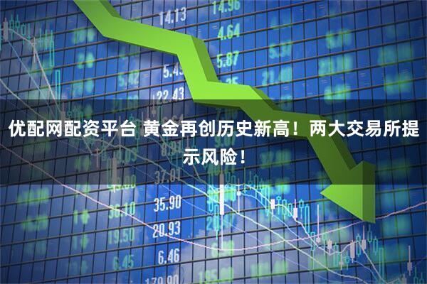优配网配资平台 黄金再创历史新高！两大交易所提示风险！