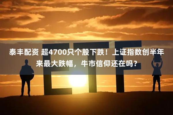 泰丰配资 超4700只个股下跌！上证指数创半年来最大跌幅，牛市信仰还在吗？