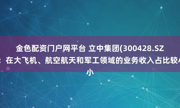 金色配资门户网平台 立中集团(300428.SZ)：在大飞机、航空航天和军工领域的业务收入占比较小