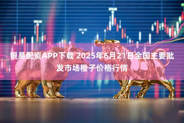 银易配资APP下载 2025年6月21日全国主要批发市场橙子价格行情