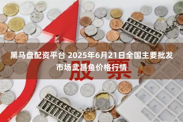 黑马盘配资平台 2025年6月21日全国主要批发市场武昌鱼价格行情