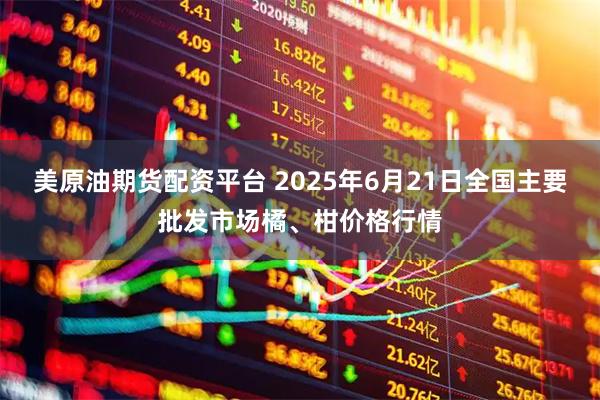 美原油期货配资平台 2025年6月21日全国主要批发市场橘、柑价格行情