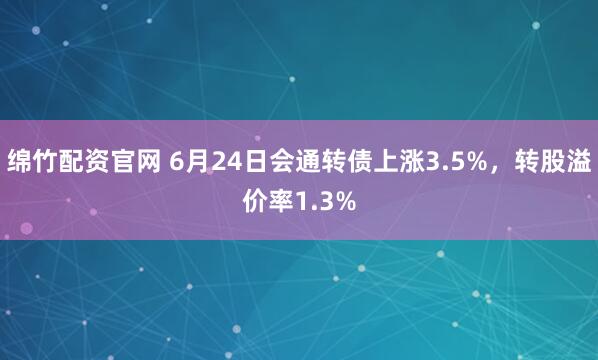 绵竹配资官网 6月24日会通转债上涨3.5%，转股溢价率1.3%
