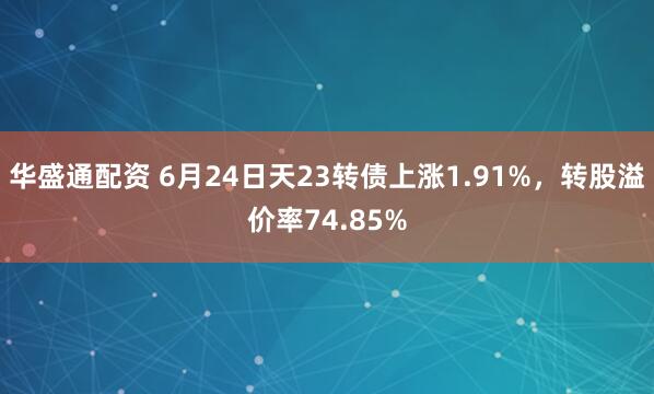 华盛通配资 6月24日天23转债上涨1.91%，转股溢价率74.85%