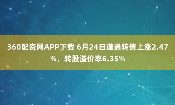 360配资网APP下载 6月24日道通转债上涨2.47%，转股溢价率6.35%