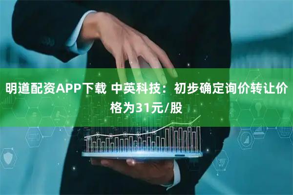 明道配资APP下载 中英科技：初步确定询价转让价格为31元/股