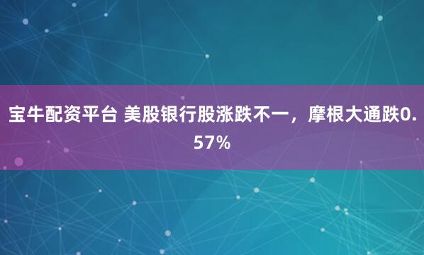 宝牛配资平台 美股银行股涨跌不一，摩根大通跌0.57%
