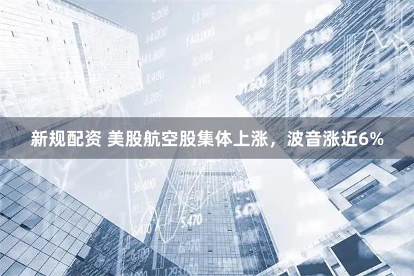 新规配资 美股航空股集体上涨，波音涨近6%
