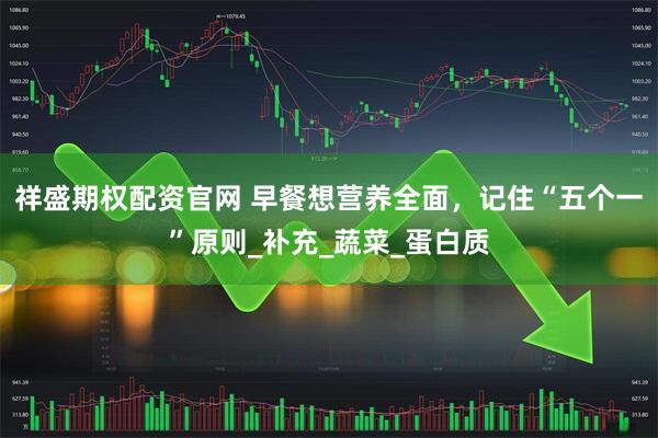 祥盛期权配资官网 早餐想营养全面，记住“五个一”原则_补充_蔬菜_蛋白质