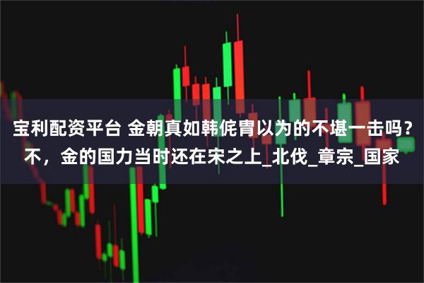 宝利配资平台 金朝真如韩侂胄以为的不堪一击吗？不，金的国力当时还在宋之上_北伐_章宗_国家