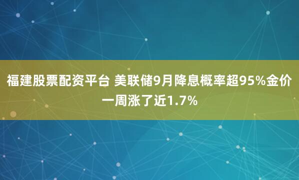 福建股票配资平台 美联储9月降息概率超95%金价一周涨了近1.7%