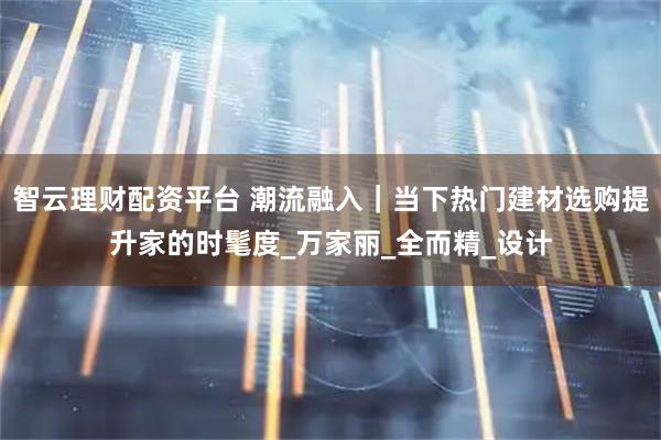 智云理财配资平台 潮流融入|当下热门建材选购提升家的时髦度_万家丽_全而精_设计