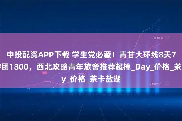 中投配资APP下载 学生党必藏!青甘大环线8天7晚旅游团1800,西北攻略青年旅舍推荐超棒_Day_价格_茶卡盐湖