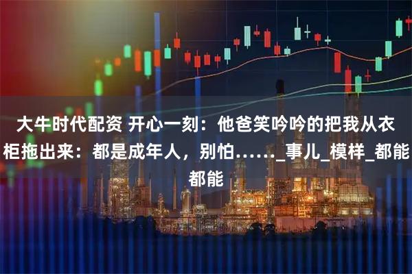 大牛时代配资 开心一刻：他爸笑吟吟的把我从衣柜拖出来：都是成年人，别怕……_事儿_模样_都能