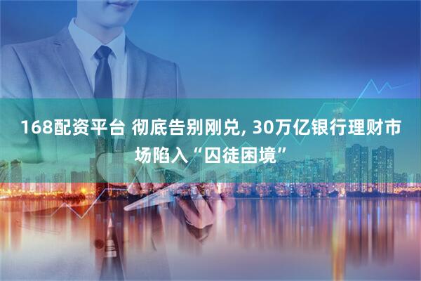 168配资平台 彻底告别刚兑, 30万亿银行理财市场陷入“囚徒困境”