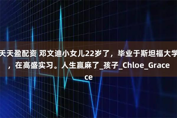 天天盈配资 邓文迪小女儿22岁了,毕业于斯坦福大学,在高盛实习。人生赢麻了_孩子_Chloe_Grace