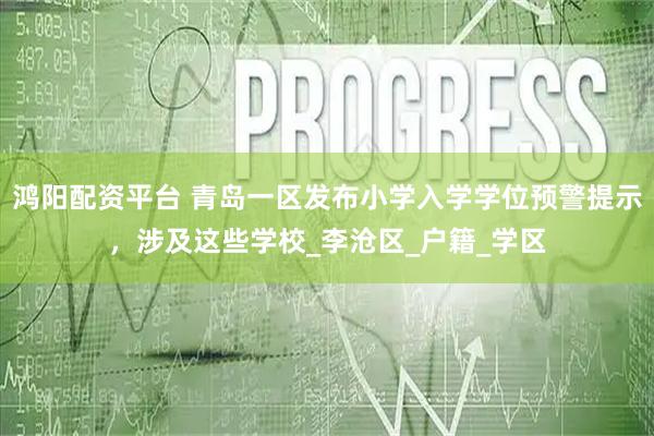 鸿阳配资平台 青岛一区发布小学入学学位预警提示,涉及这些学校_李沧区_户籍_学区