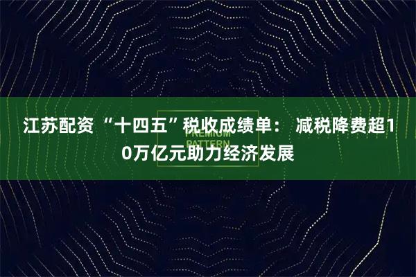 江苏配资 “十四五”税收成绩单: 减税降费超10万亿元助力经济发展
