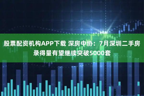 股票配资机构APP下载 深房中协：7月深圳二手房录得量有望继续突破5000套