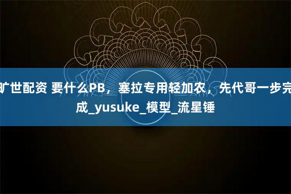 旷世配资 要什么PB,塞拉专用轻加农,先代哥一步完成_yusuke_模型_流星锤