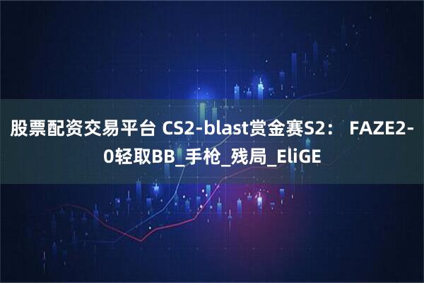 股票配资交易平台 CS2-blast赏金赛S2: FAZE2-0轻取BB_手枪_残局_EliGE
