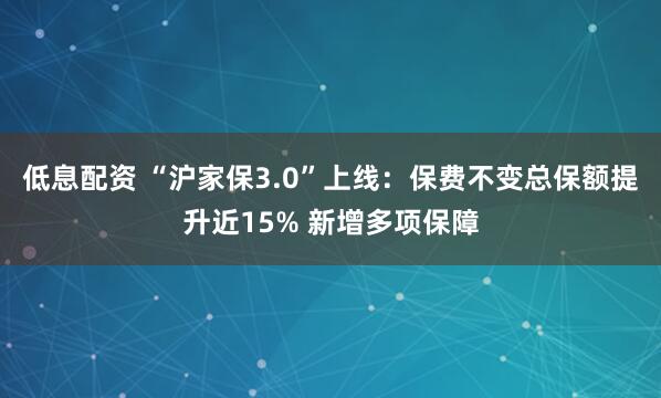 低息配资 “沪家保3.0”上线：保费不变总保额提升近15% 新增多项保障