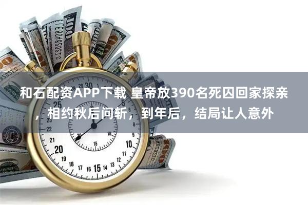 和石配资APP下载 皇帝放390名死囚回家探亲，相约秋后问斩，到年后，结局让人意外