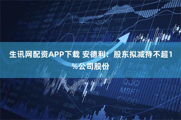 生讯网配资APP下载 安德利：股东拟减持不超1%公司股份