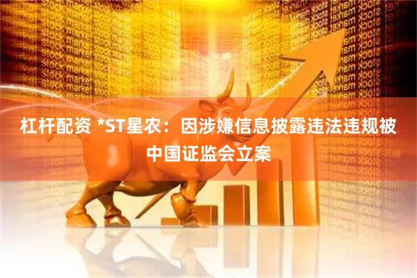 杠杆配资 *ST星农：因涉嫌信息披露违法违规被中国证监会立案