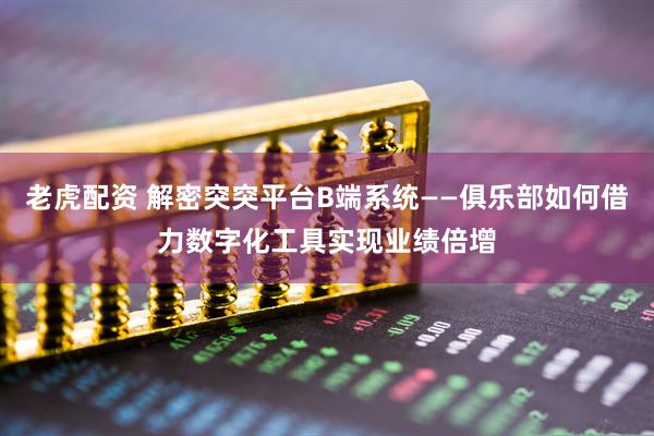 老虎配资 解密突突平台B端系统——俱乐部如何借力数字化工具实现业绩倍增