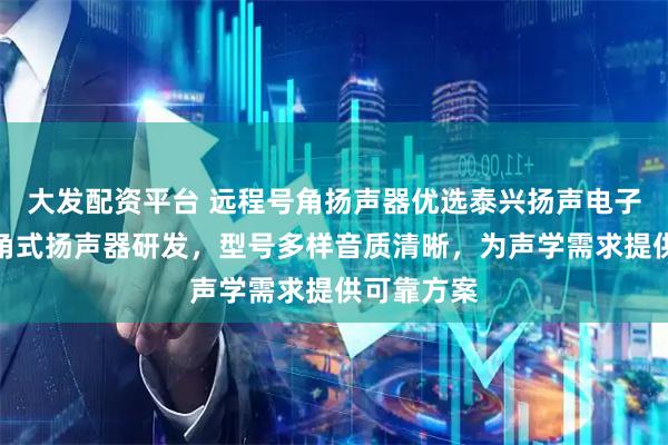 大发配资平台 远程号角扬声器优选泰兴扬声电子，专注号角式扬声器研发，型号多样音质清晰，为声学需求提供可靠方案