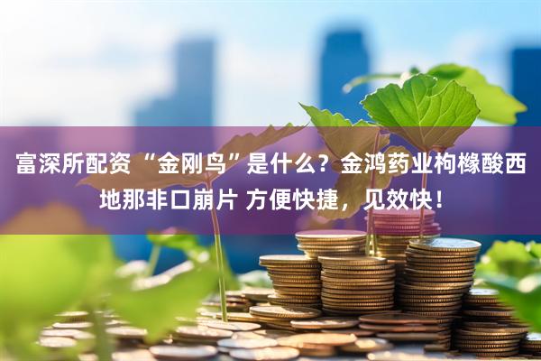 富深所配资 “金刚鸟”是什么？金鸿药业枸橼酸西地那非口崩片 方便快捷，见效快！