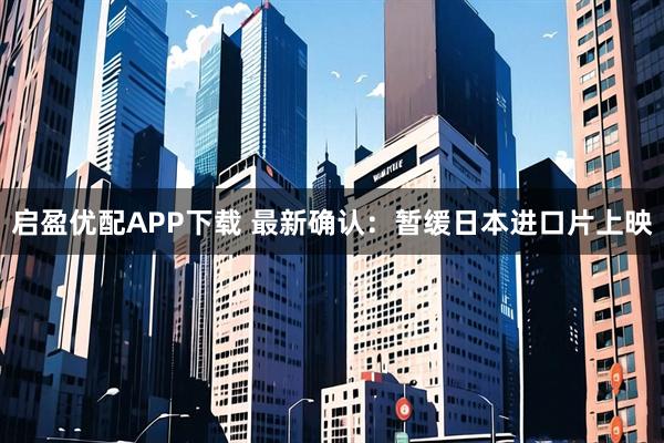 启盈优配APP下载 最新确认：暂缓日本进口片上映