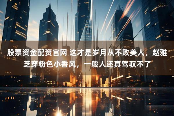 股票资金配资官网 这才是岁月从不败美人，赵雅芝穿粉色小香风，一般人还真驾驭不了