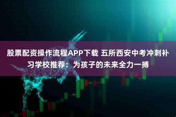 股票配资操作流程APP下载 五所西安中考冲刺补习学校推荐：为孩子的未来全力一搏