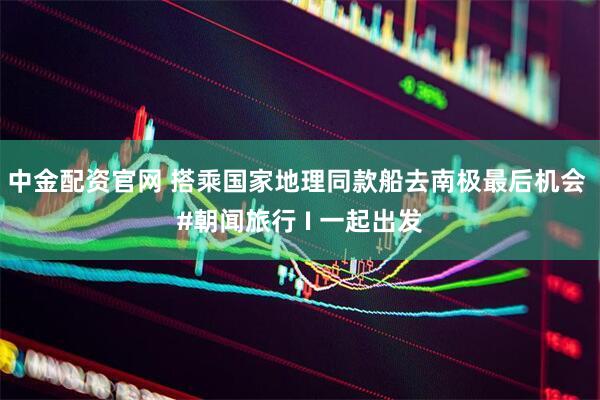 中金配资官网 搭乘国家地理同款船去南极最后机会 #朝闻旅行 I 一起出发