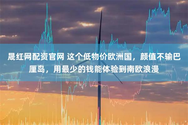 晟红网配资官网 这个低物价欧洲国，颜值不输巴厘岛，用最少的钱能体验到南欧浪漫