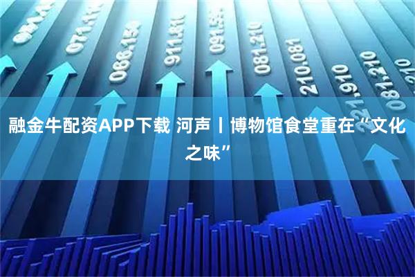 融金牛配资APP下载 河声丨博物馆食堂重在“文化之味”