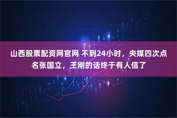 山西股票配资网官网 不到24小时，央媒四次点名张国立，王刚的话终于有人信了