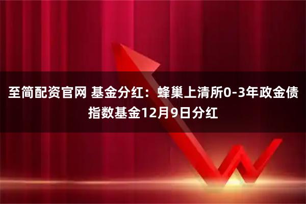 至简配资官网 基金分红：蜂巢上清所0-3年政金债指数基金12月9日分红