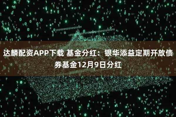 达麟配资APP下载 基金分红：银华添益定期开放债券基金12月9日分红