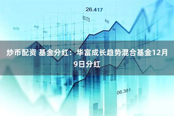 炒币配资 基金分红：华富成长趋势混合基金12月9日分红