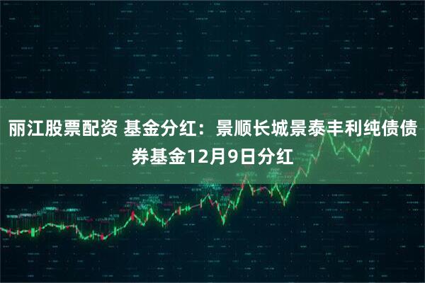 丽江股票配资 基金分红：景顺长城景泰丰利纯债债券基金12月9日分红