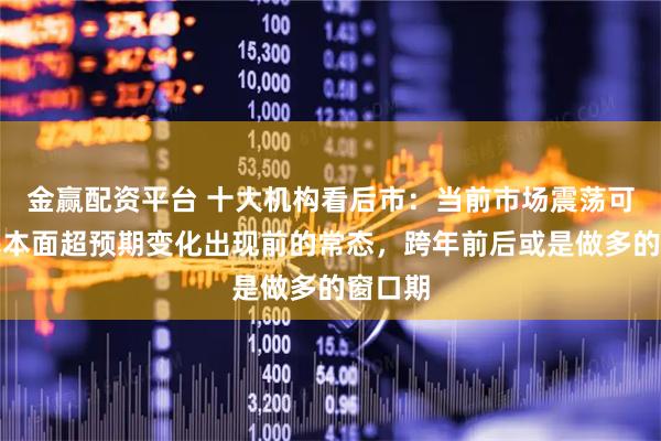 金赢配资平台 十大机构看后市：当前市场震荡可能是基本面超预期变化出现前的常态，跨年前后或是做多的窗口期