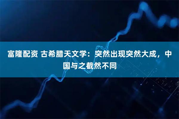 富隆配资 古希腊天文学：突然出现突然大成，中国与之截然不同