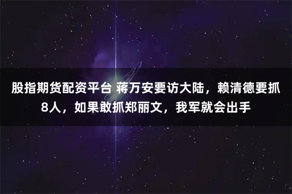 股指期货配资平台 蒋万安要访大陆，赖清德要抓8人，如果敢抓郑丽文，我军就会出手