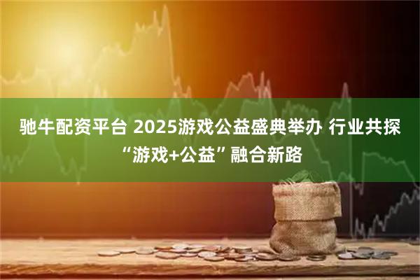 驰牛配资平台 2025游戏公益盛典举办 行业共探“游戏+公益”融合新路