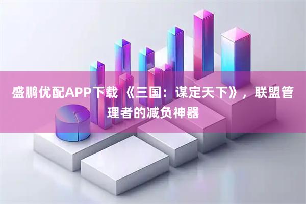 盛鹏优配APP下载 《三国：谋定天下》，联盟管理者的减负神器
