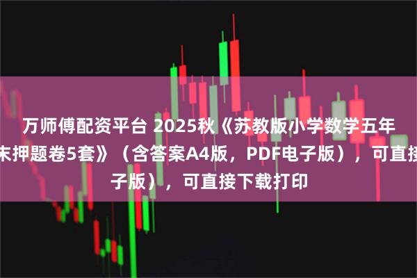 万师傅配资平台 2025秋《苏教版小学数学五年级下册期末押题卷5套》（含答案A4版，PDF电子版），可直接下载打印